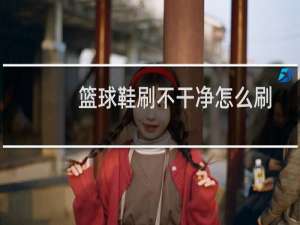 篮球鞋刷不干净怎么刷