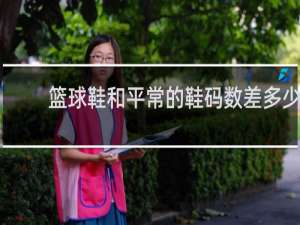 篮球鞋和平常的鞋码数差多少