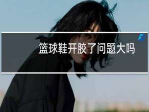 篮球鞋开胶了问题大吗