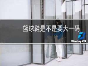 篮球鞋是不是要大一码