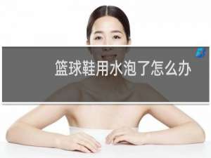 篮球鞋用水泡了怎么办
