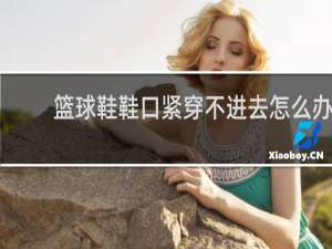 篮球鞋鞋口紧穿不进去怎么办