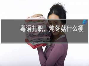 粤语扎职、炖冬菇什么梗