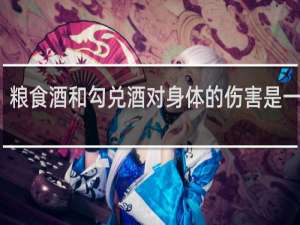 粮食酒和勾兑酒对身体的伤害是一样吗