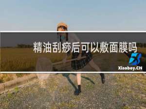 精油刮痧后可以敷面膜吗