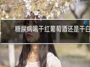 糖尿病喝干红葡萄酒还是干白