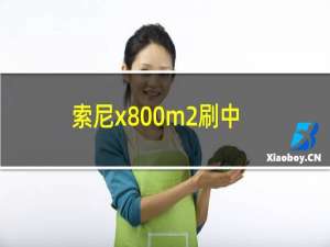 索尼x800m2刷中文教程（世界热头条丨索尼x8刷机步骤详解）