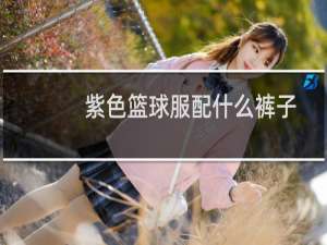 紫色篮球服配什么裤子