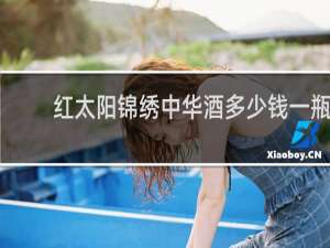 红太阳锦绣中华酒多少钱一瓶
