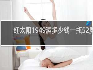 红太阳1949酒多少钱一瓶52度