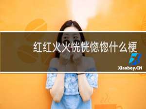 红红火火恍恍惚惚什么梗？红红火火恍恍惚惚是什么意思什么梗