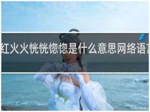 红红火火恍恍惚惚是什么意思网络语言什么梗