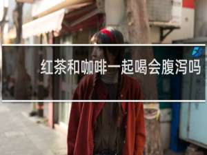红茶和咖啡一起喝会腹泻吗
