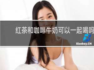 红茶和咖啡牛奶可以一起喝吗