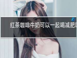 红茶咖啡牛奶可以一起喝减肥吗