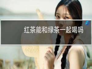 红茶能和绿茶一起喝吗