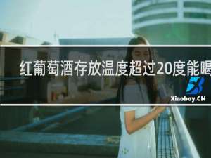 红葡萄酒存放温度超过20度能喝吗