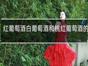 红葡萄酒白葡萄酒和桃红葡萄酒的区别
