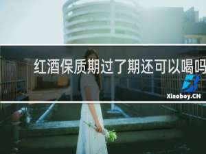 红酒保质期过了期还可以喝吗