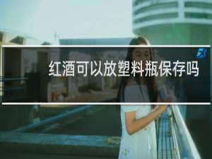 红酒可以放塑料瓶保存吗