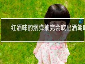 红酒味的烟弹抽完会吹出酒驾吗