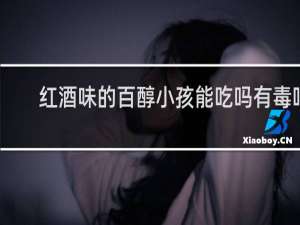 红酒味的百醇小孩能吃吗有毒吗