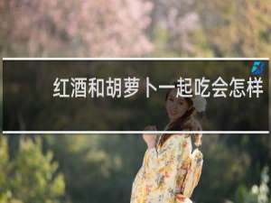 红酒和胡萝卜一起吃会怎样