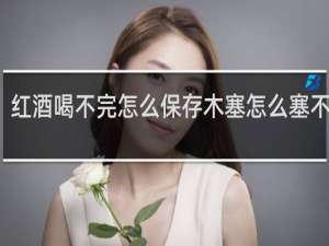 红酒喝不完怎么保存木塞怎么塞不进去