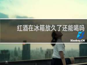 红酒在冰箱放久了还能喝吗