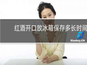 红酒开口放冰箱保存多长时间