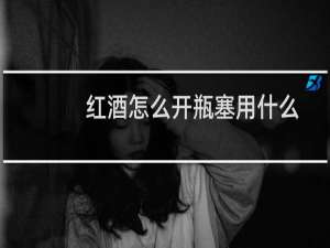 红酒怎么开瓶塞用什么火（红酒怎么开瓶塞）
