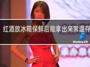红酒放冰箱保鲜后能拿出来常温存放吗