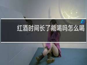 红酒时间长了能喝吗怎么喝