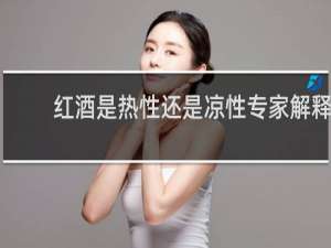 红酒是热性还是凉性专家解释