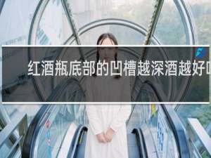 红酒瓶底部的凹槽越深酒越好吗