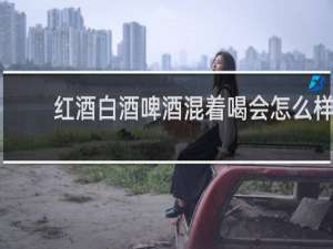 红酒白酒啤酒混着喝会怎么样
