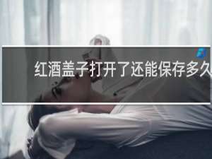 红酒盖子打开了还能保存多久