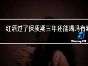 红酒过了保质期三年还能喝吗有毒吗