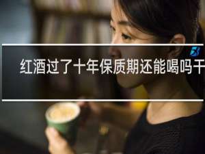 红酒过了十年保质期还能喝吗干红