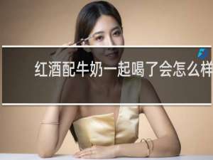 红酒配牛奶一起喝了会怎么样