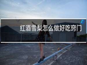 红酒雪梨怎么做好吃窍门
