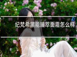 纪梵希黑能臻萃面霜怎么样