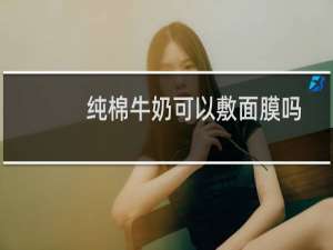 纯棉牛奶可以敷面膜吗