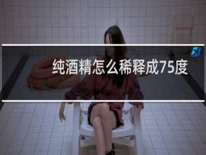 纯酒精怎么稀释成75度