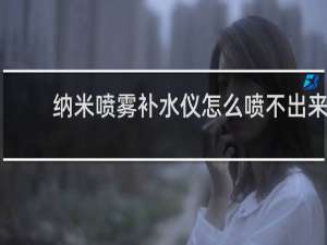 纳米喷雾补水仪怎么喷不出来