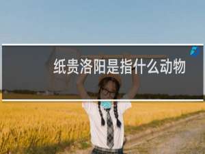 纸贵洛阳是指什么动物（洛阳纸贵的主人公是谁洛阳纸贵打一动物）