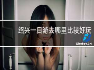 绍兴一日游去哪里比较好玩