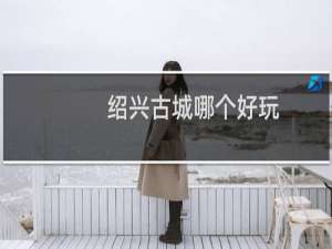绍兴古城哪个好玩