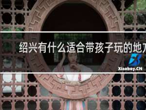 绍兴有什么适合带孩子玩的地方