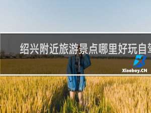 绍兴附近旅游景点哪里好玩自驾